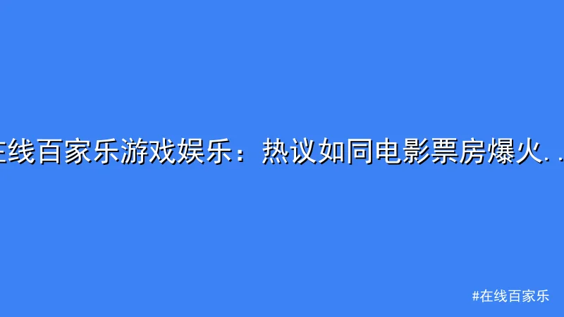 在线百家乐 - 在线百家乐游戏娱乐：热议如同电影票房爆火般沸腾 配图1